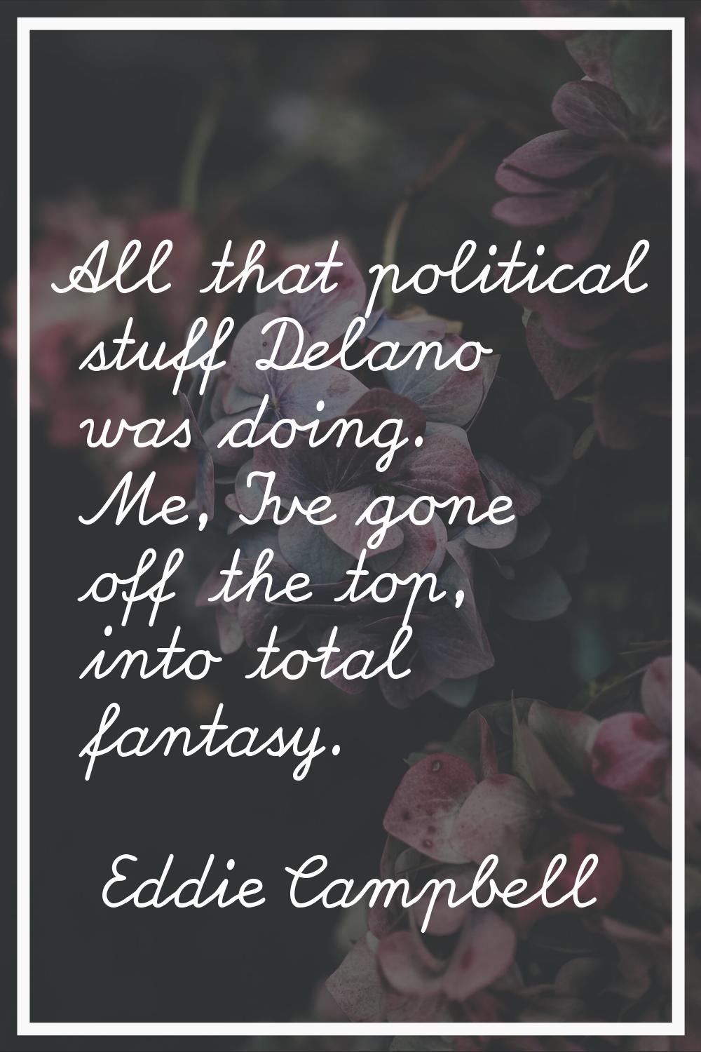 All that political stuff Delano was doing. Me, I've gone off the top, into total fantasy.