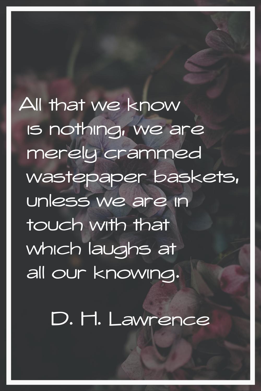 All that we know is nothing, we are merely crammed wastepaper baskets, unless we are in touch with 