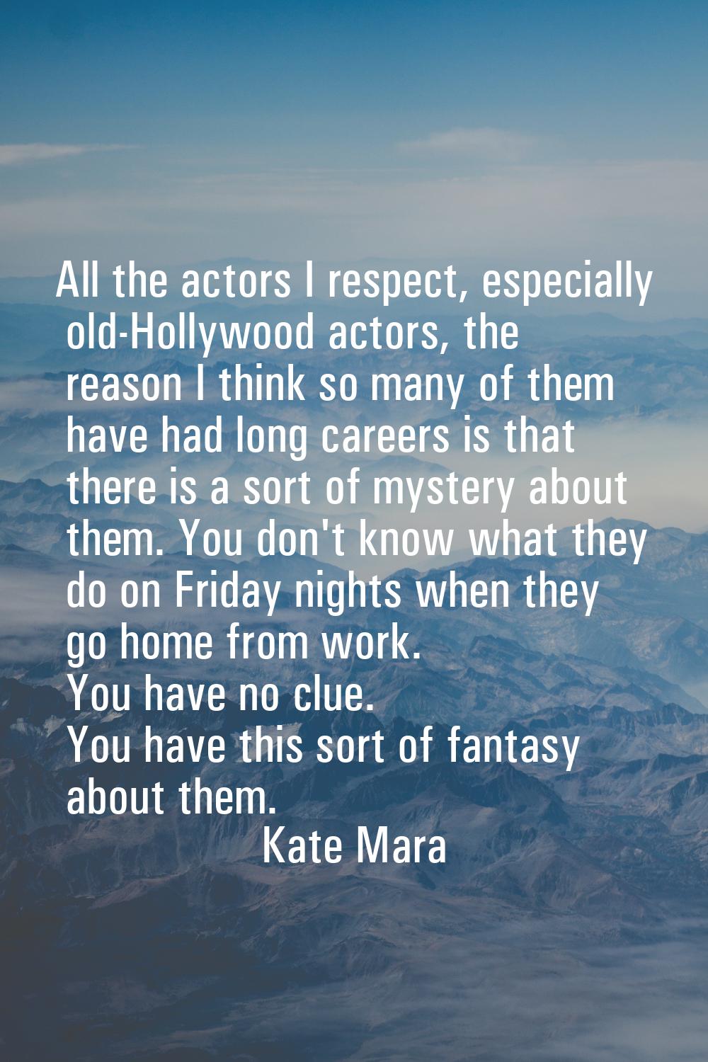 All the actors I respect, especially old-Hollywood actors, the reason I think so many of them have 