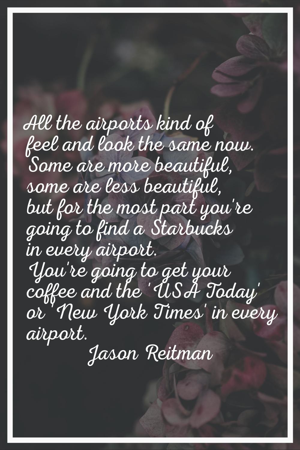 All the airports kind of feel and look the same now. Some are more beautiful, some are less beautif