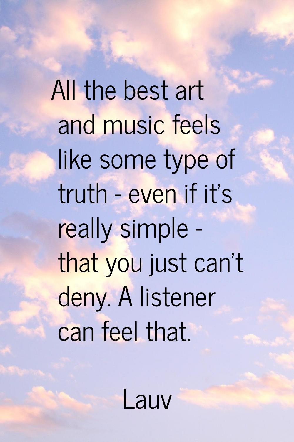 All the best art and music feels like some type of truth - even if it's really simple - that you ju