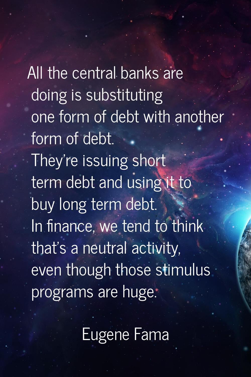 All the central banks are doing is substituting one form of debt with another form of debt. They're