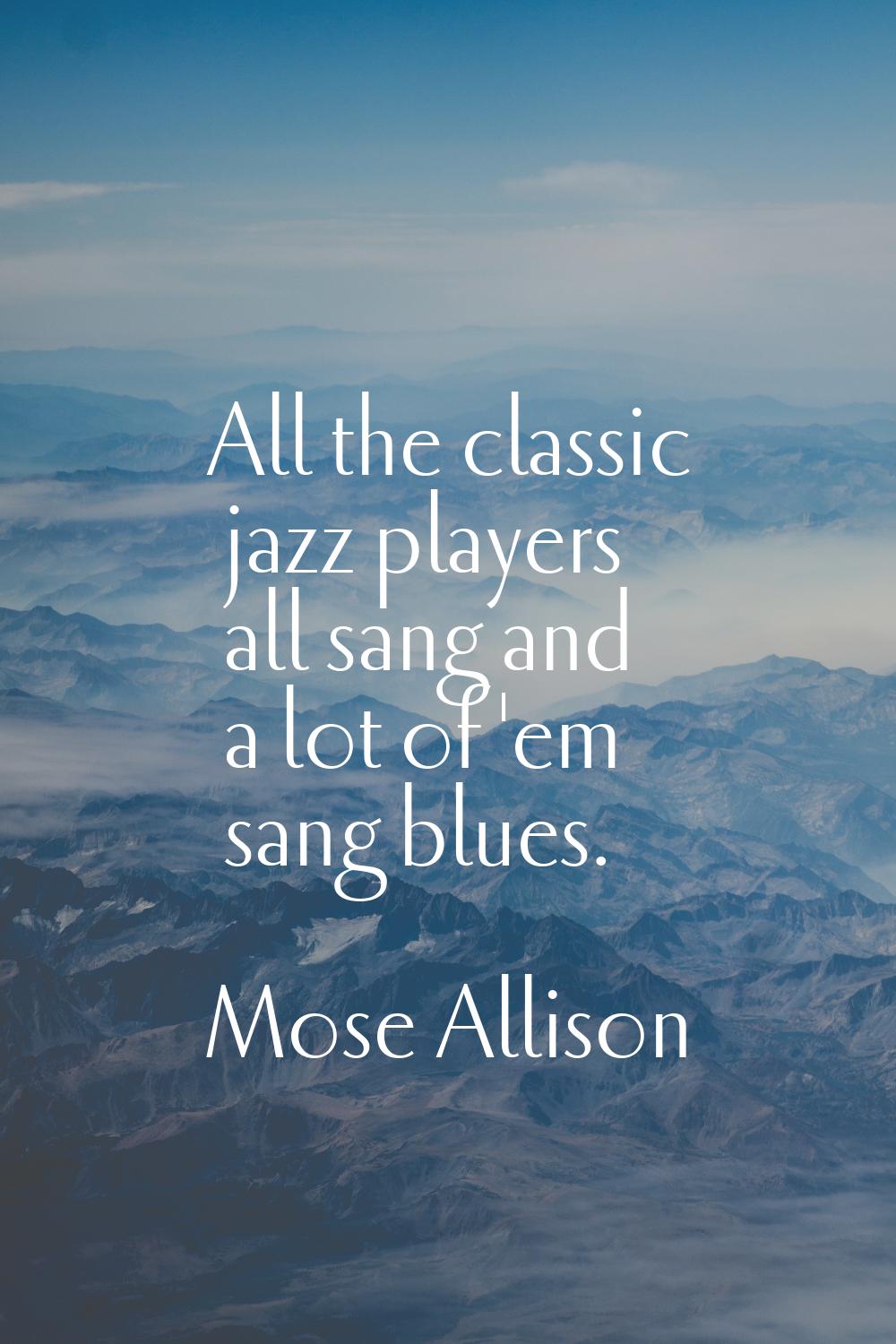 All the classic jazz players all sang and a lot of 'em sang blues.