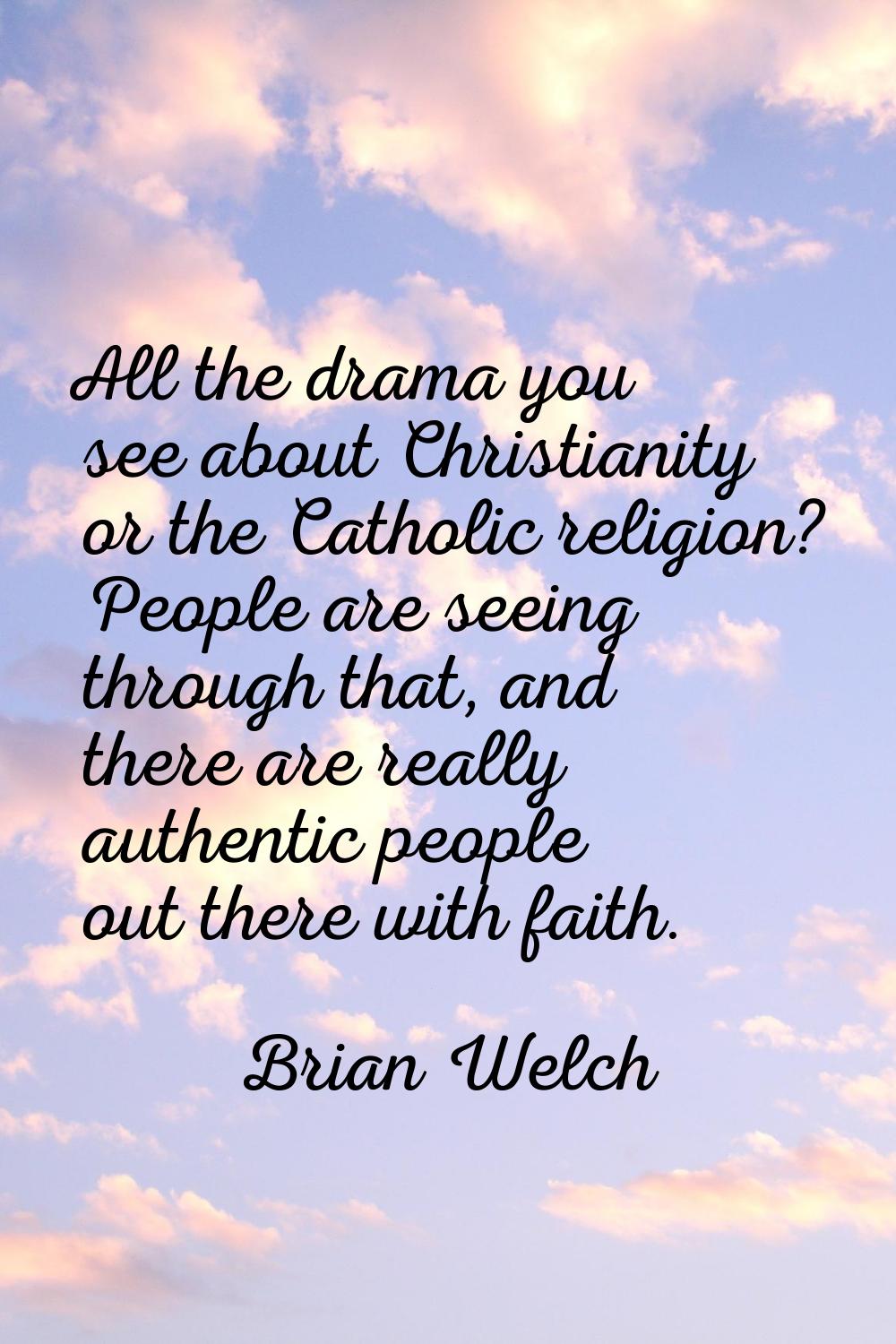 All the drama you see about Christianity or the Catholic religion? People are seeing through that, 