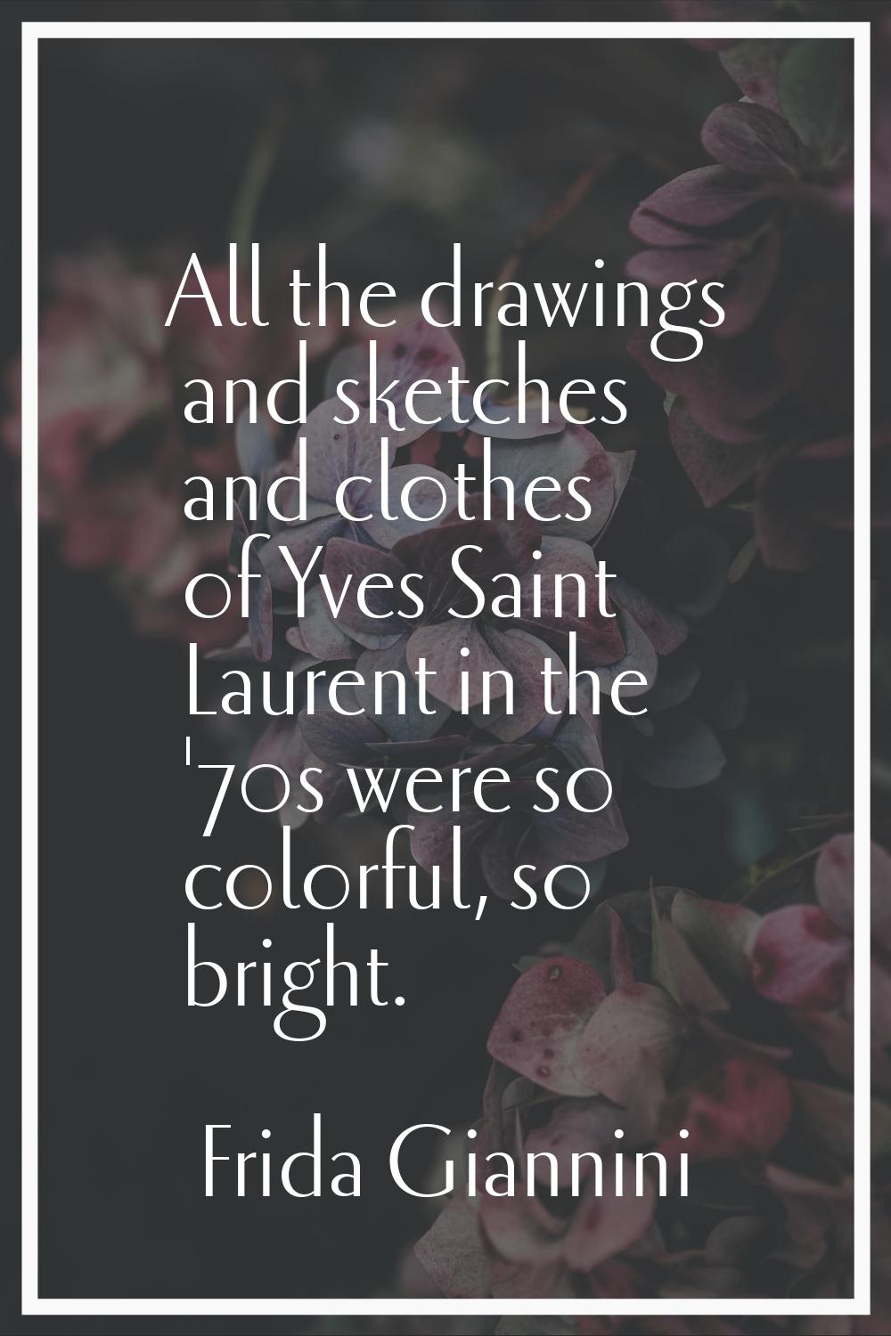 All the drawings and sketches and clothes of Yves Saint Laurent in the '70s were so colorful, so br