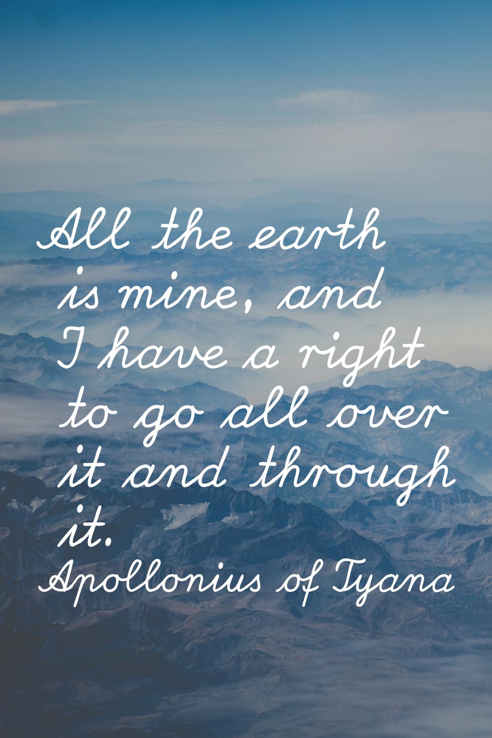 All the earth is mine, and I have a right to go all over it and through it.