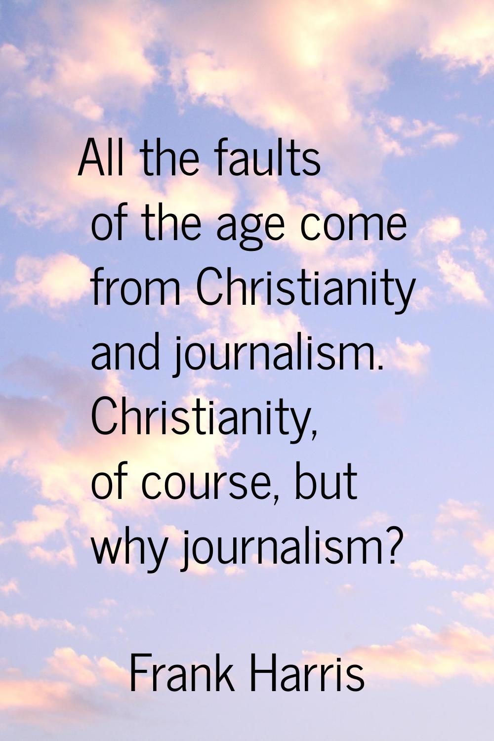 All the faults of the age come from Christianity and journalism. Christianity, of course, but why j