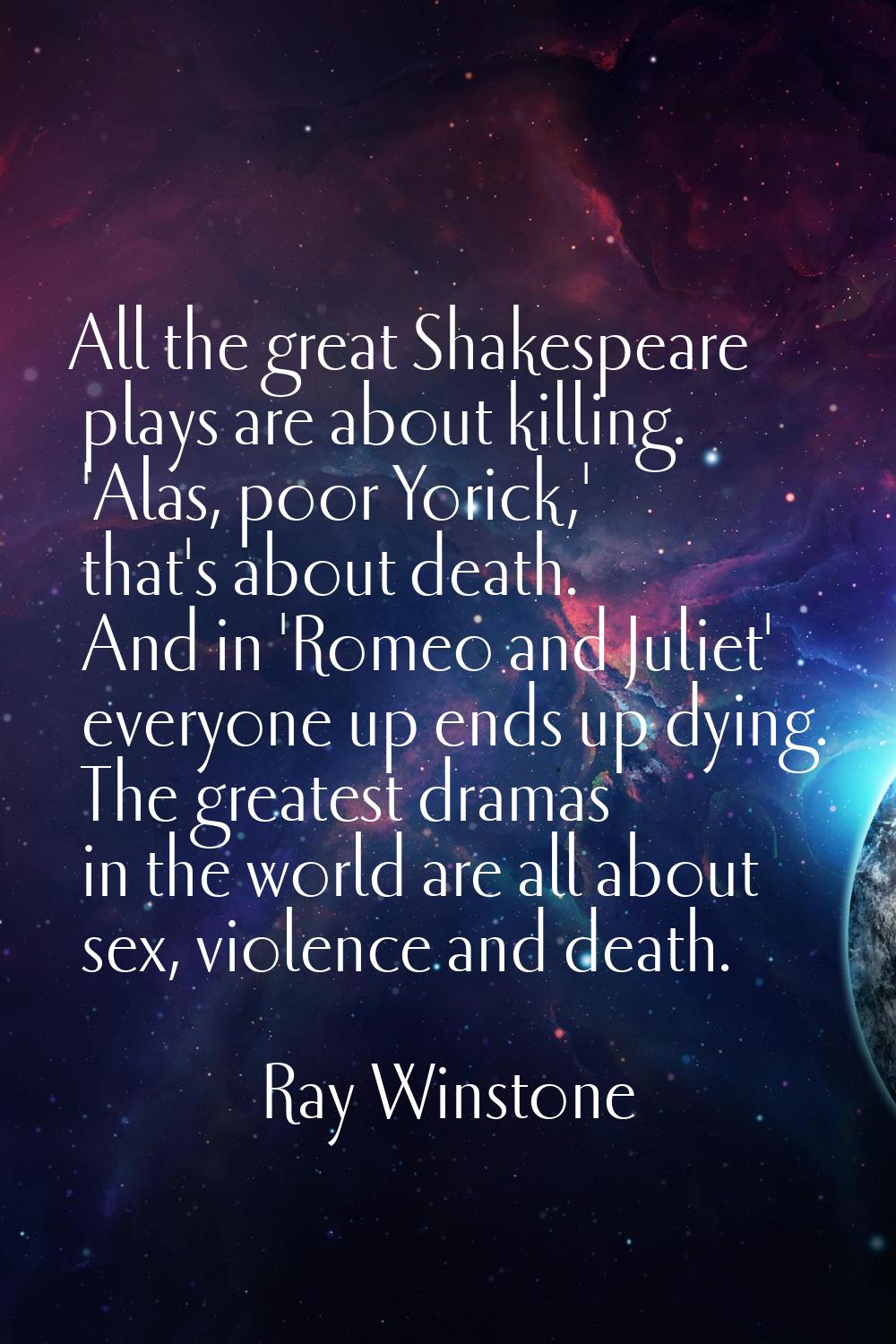 All the great Shakespeare plays are about killing. 'Alas, poor Yorick,' that's about death. And in 