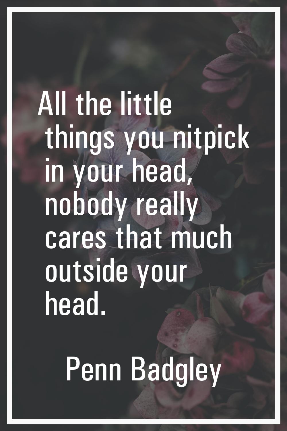 All the little things you nitpick in your head, nobody really cares that much outside your head.