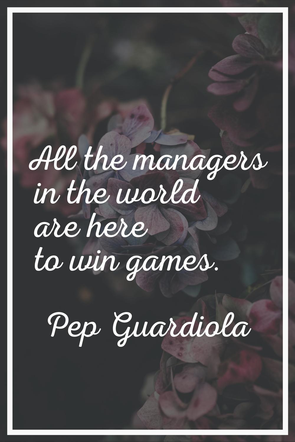 All the managers in the world are here to win games.
