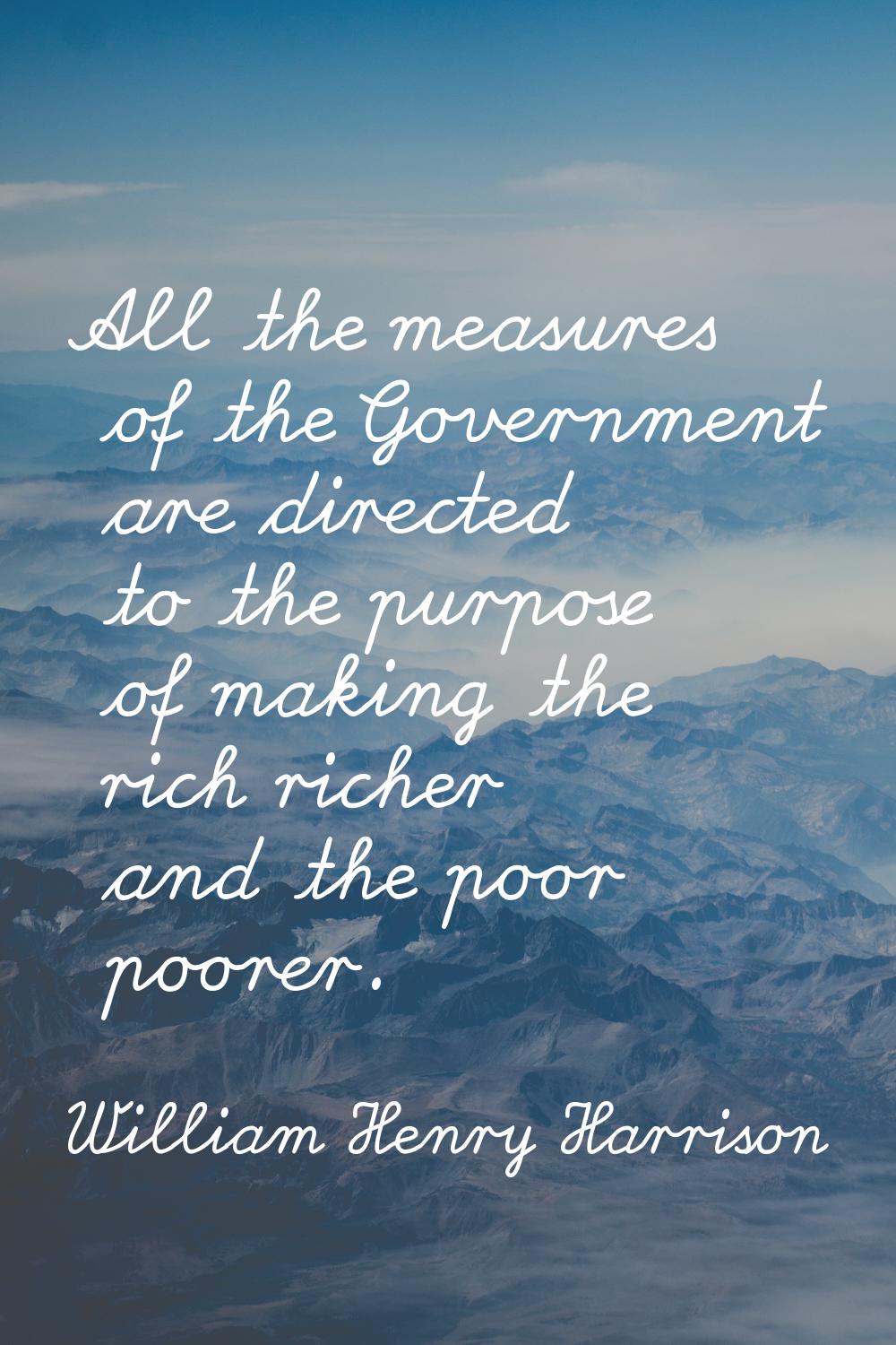 All the measures of the Government are directed to the purpose of making the rich richer and the po