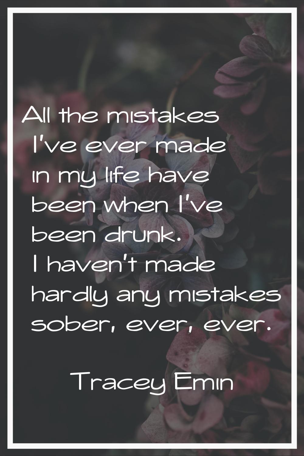 All the mistakes I've ever made in my life have been when I've been drunk. I haven't made hardly an
