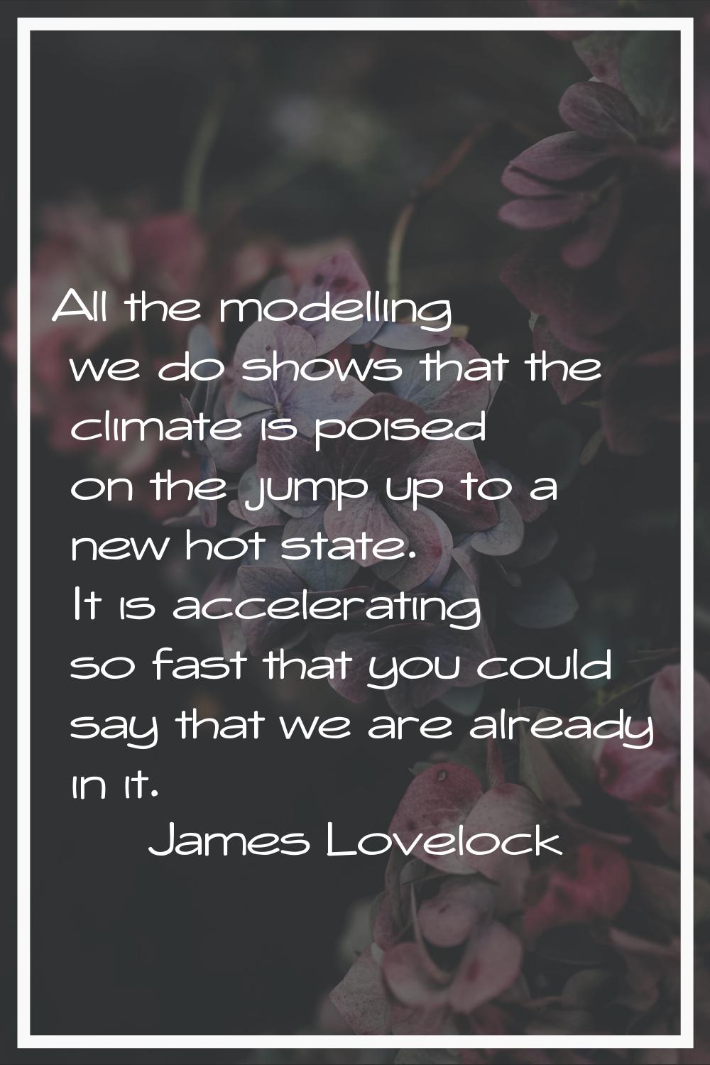 All the modelling we do shows that the climate is poised on the jump up to a new hot state. It is a