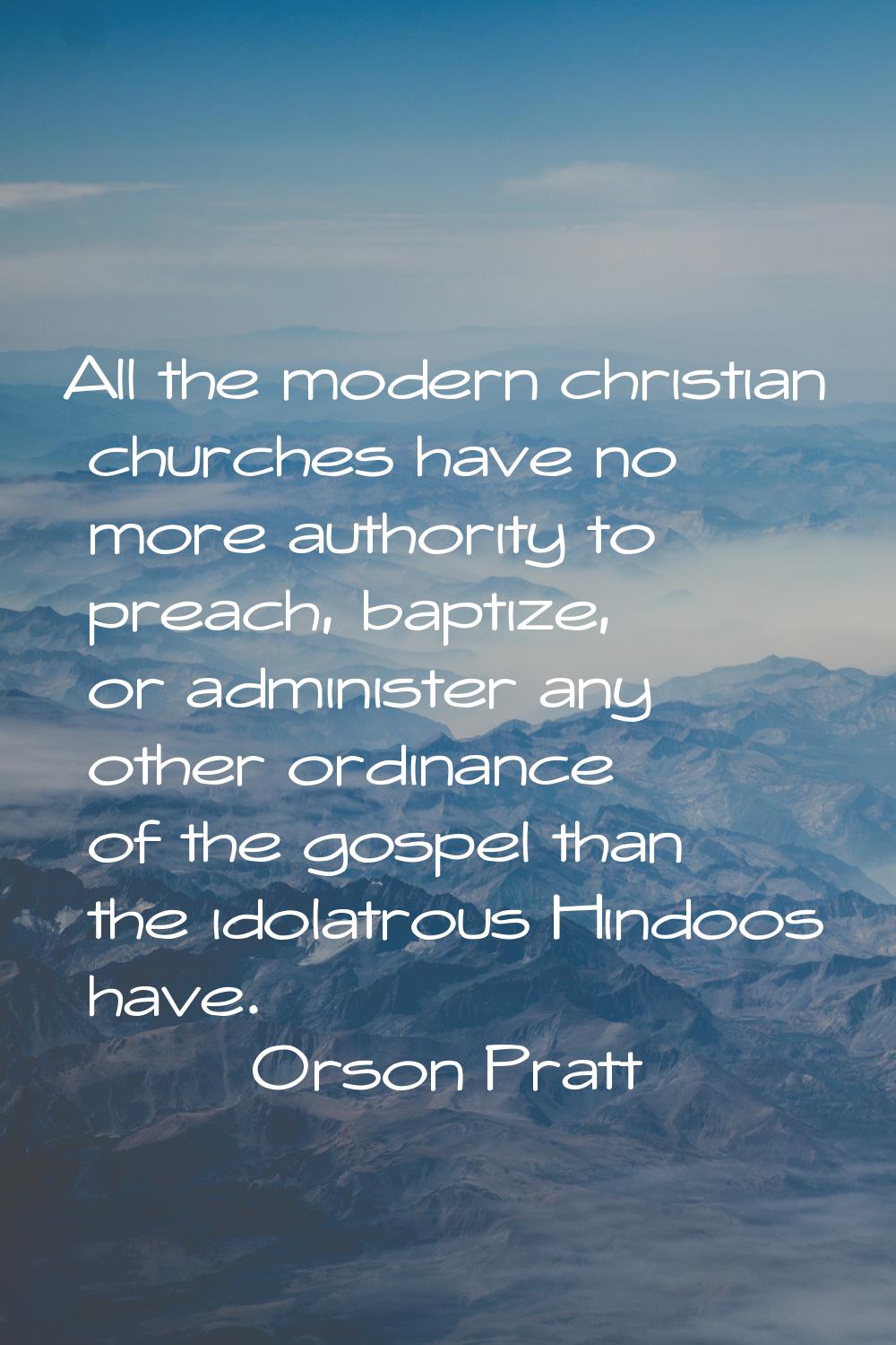 All the modern christian churches have no more authority to preach, baptize, or administer any othe