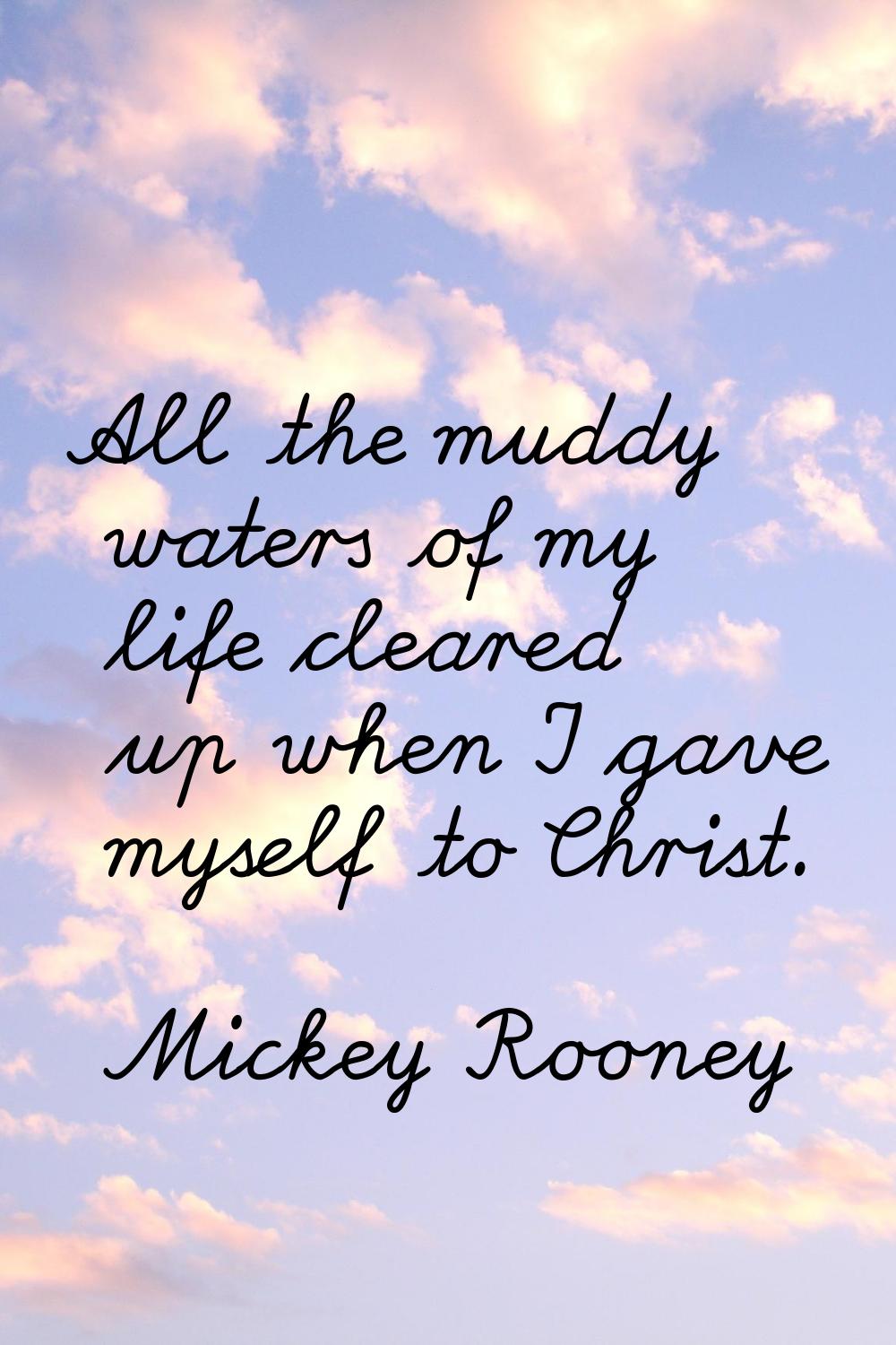 All the muddy waters of my life cleared up when I gave myself to Christ.
