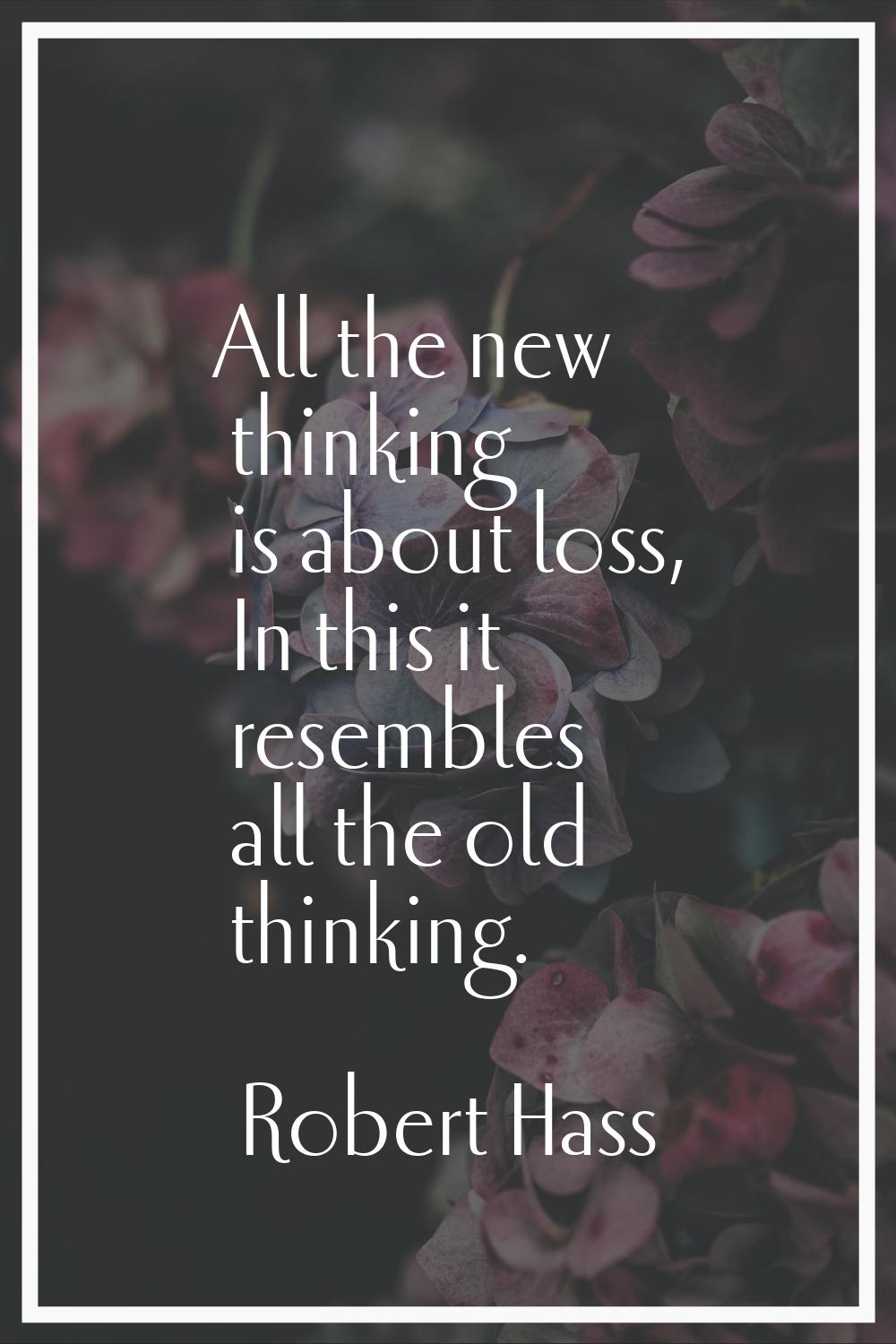All the new thinking is about loss, In this it resembles all the old thinking.