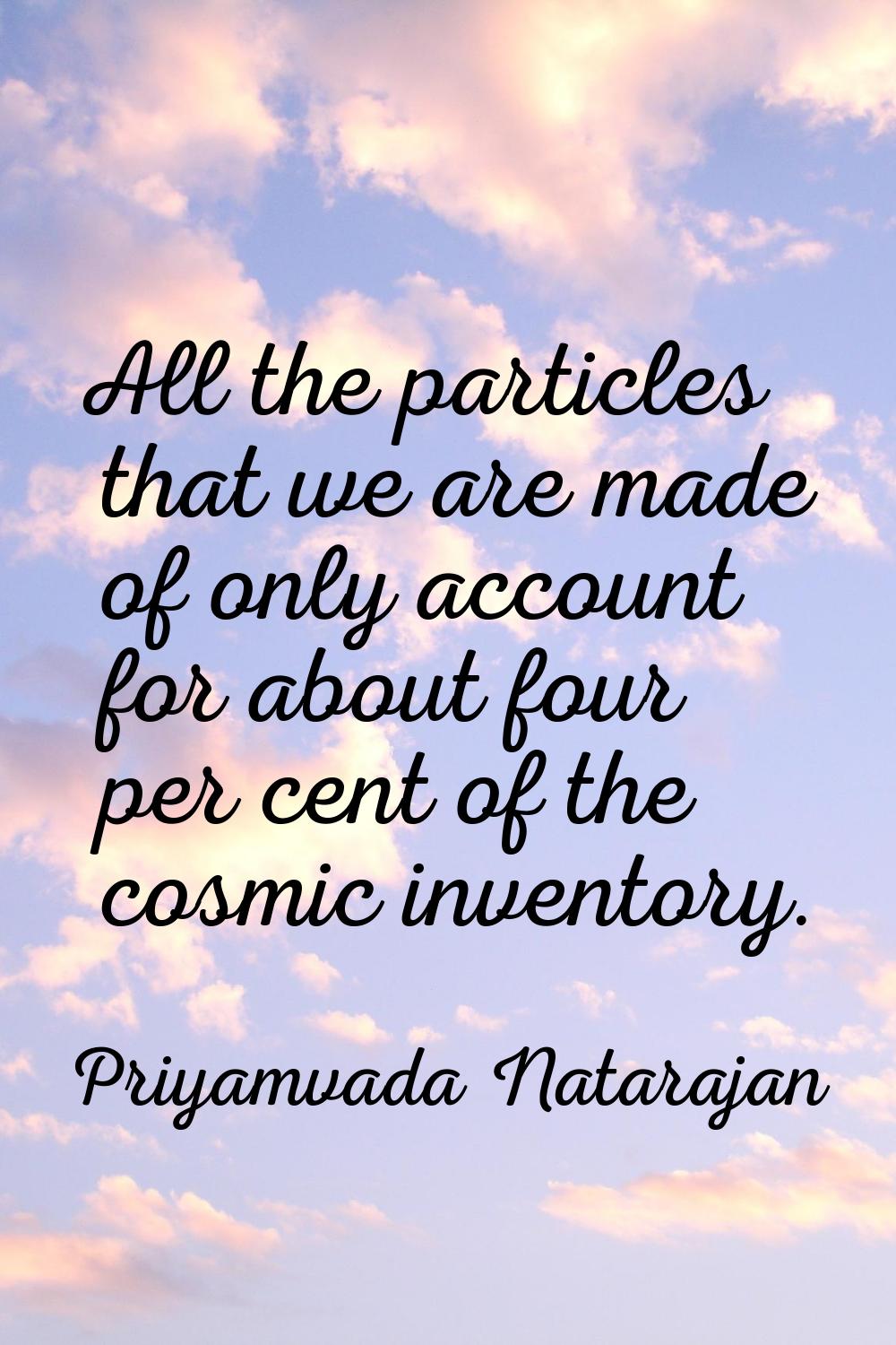 All the particles that we are made of only account for about four per cent of the cosmic inventory.