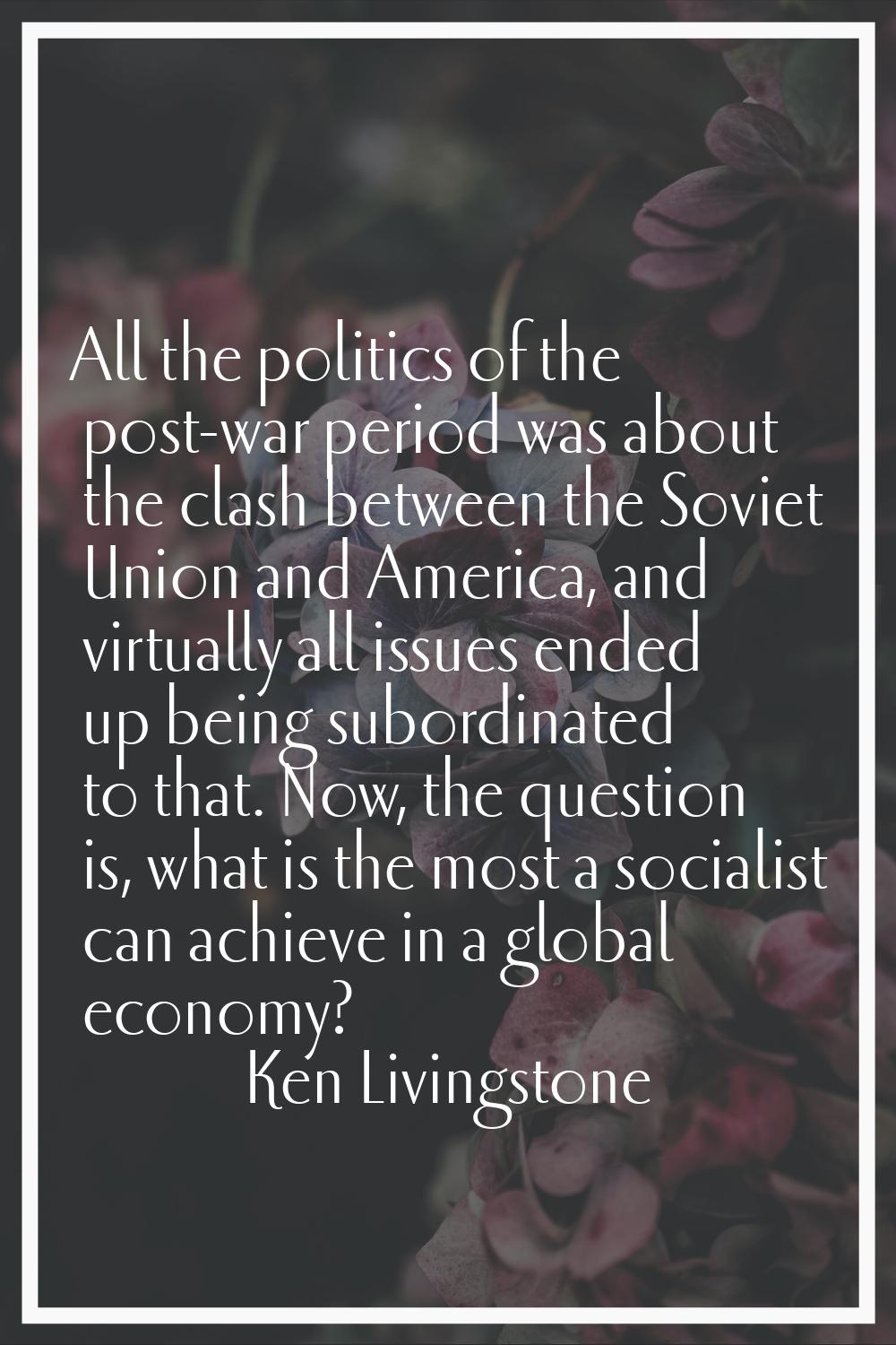 All the politics of the post-war period was about the clash between the Soviet Union and America, a