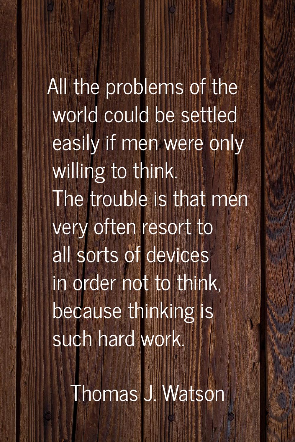 All the problems of the world could be settled easily if men were only willing to think. The troubl