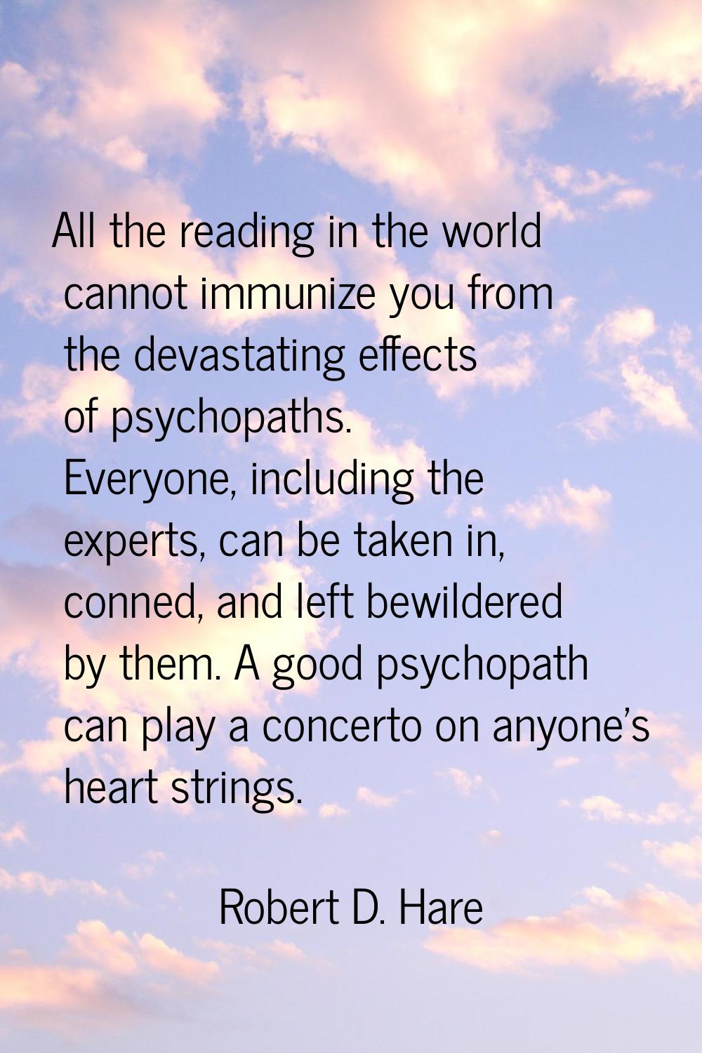 All the reading in the world cannot immunize you from the devastating effects of psychopaths. Every