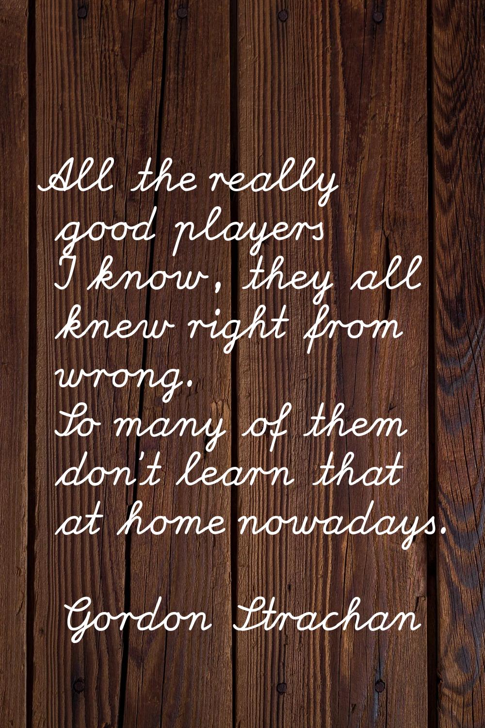 All the really good players I know, they all knew right from wrong. So many of them don't learn tha