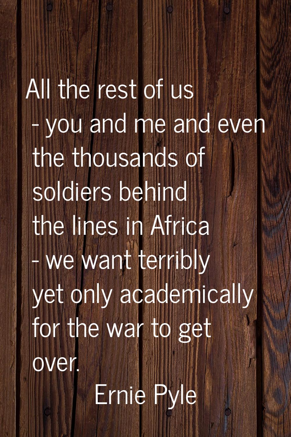 All the rest of us - you and me and even the thousands of soldiers behind the lines in Africa - we 