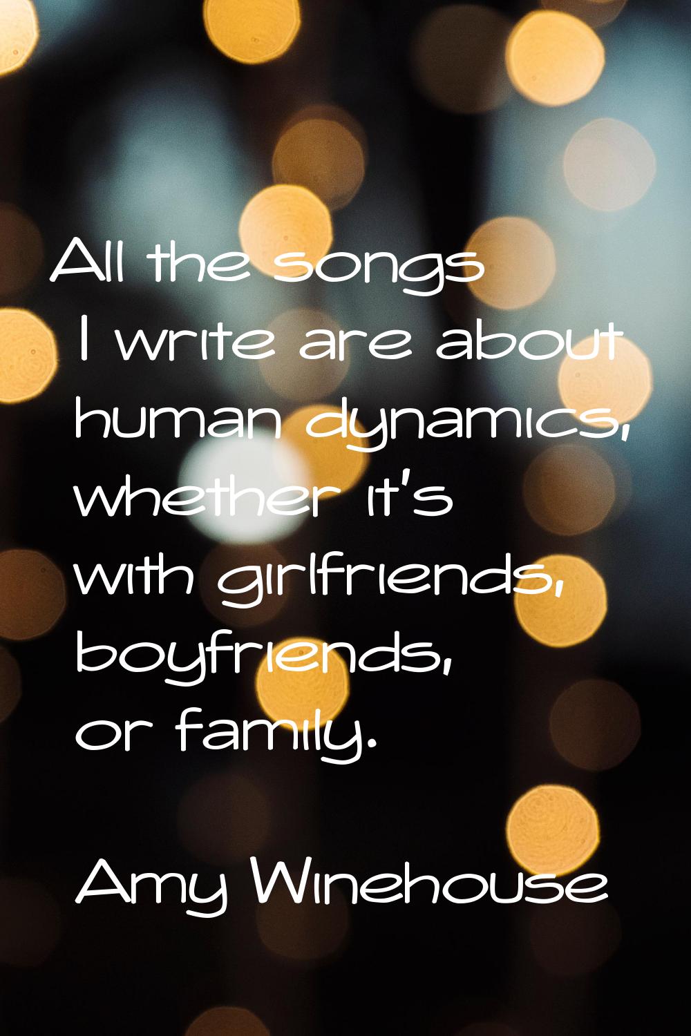All the songs I write are about human dynamics, whether it's with girlfriends, boyfriends, or famil