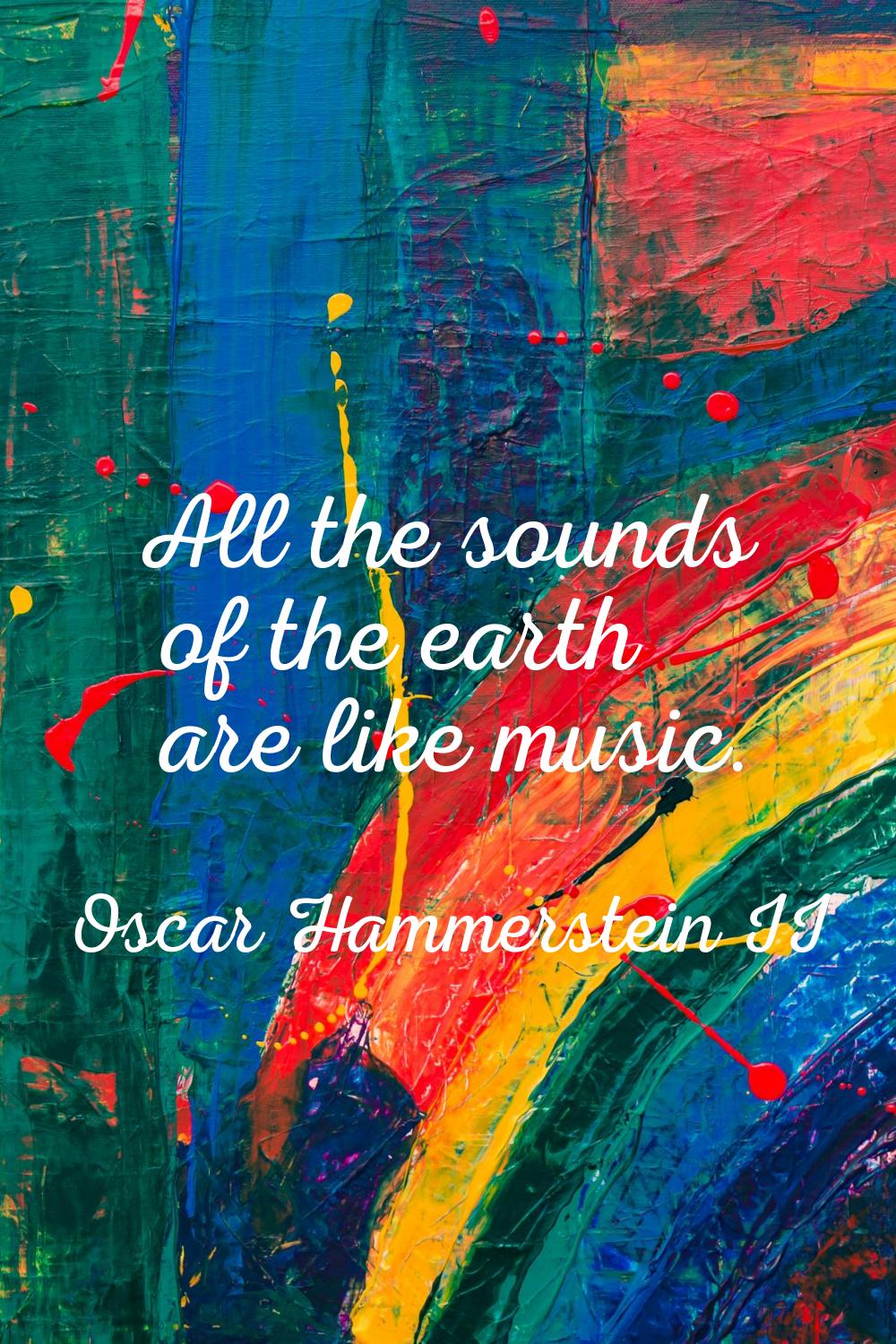 All the sounds of the earth are like music.
