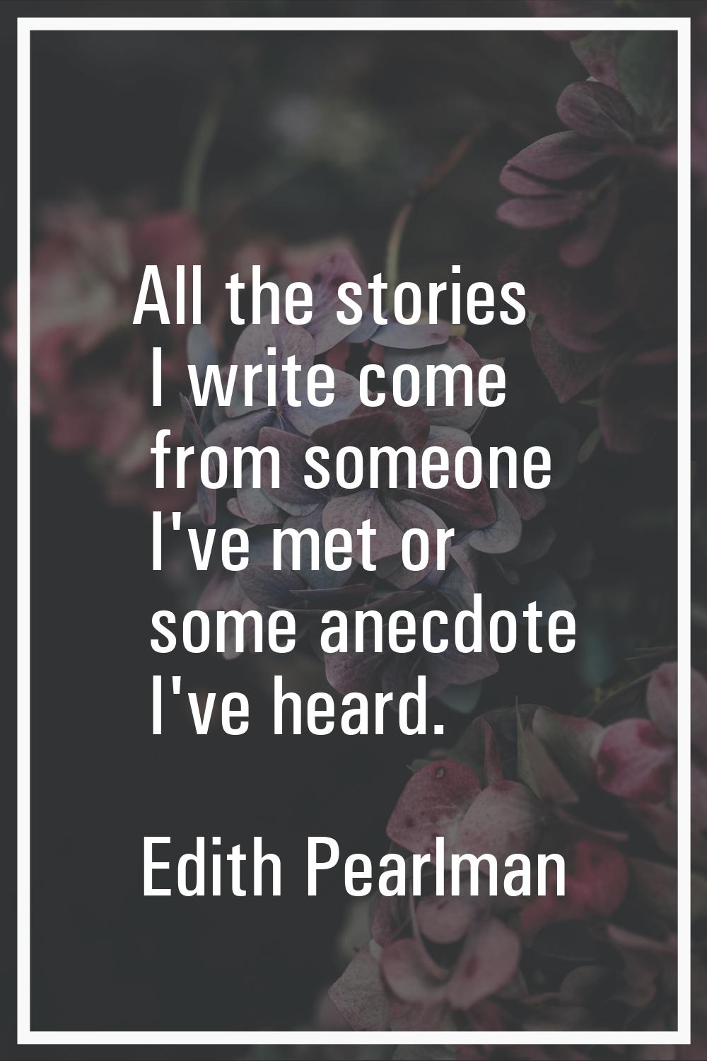 All the stories I write come from someone I've met or some anecdote I've heard.