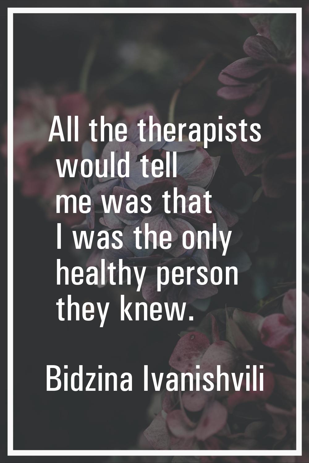 All the therapists would tell me was that I was the only healthy person they knew.