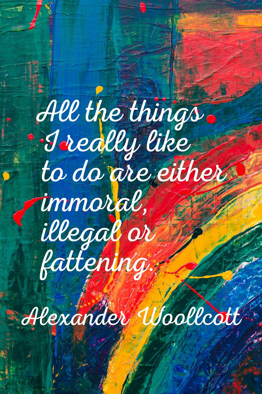 All the things I really like to do are either immoral, illegal or fattening.