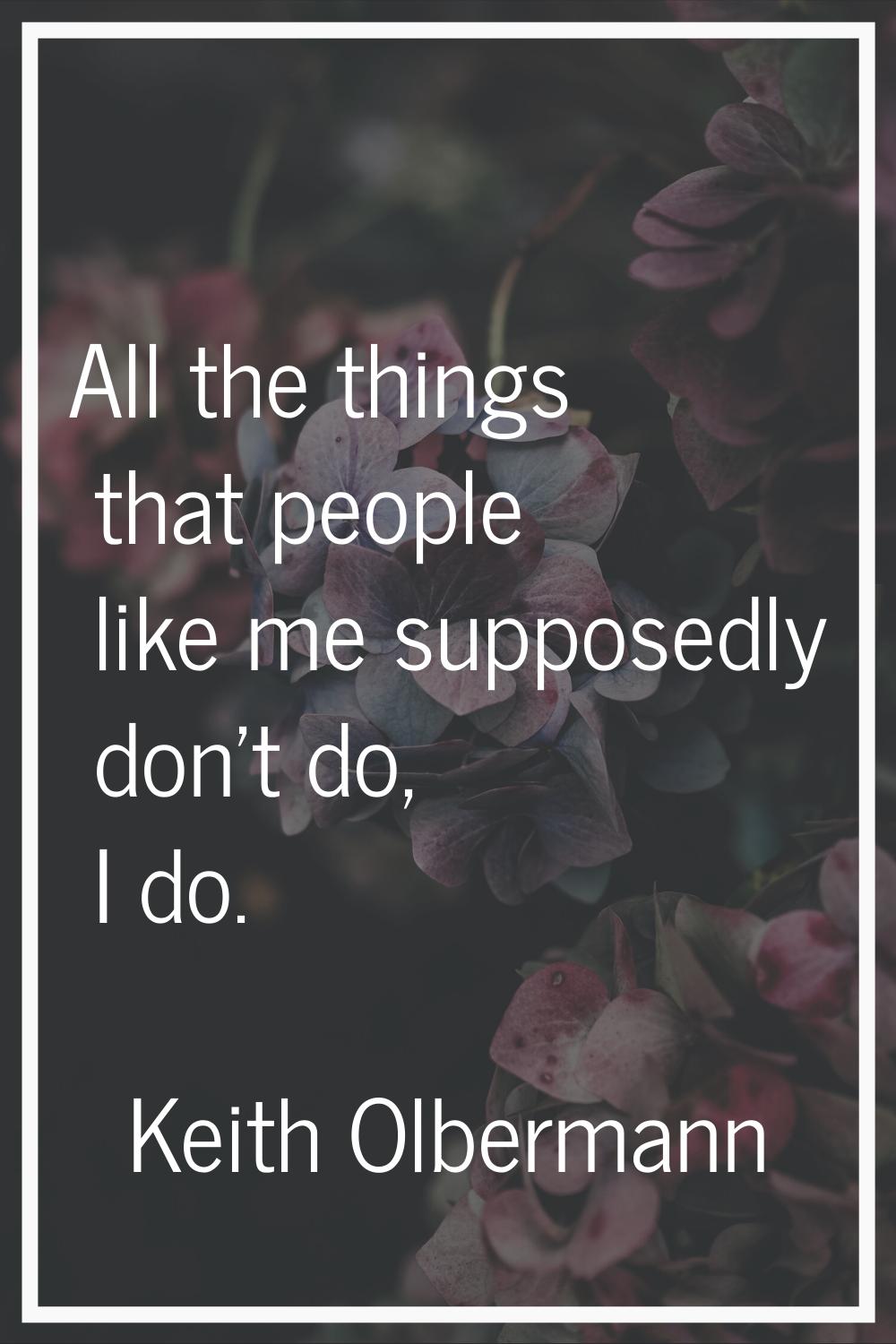All the things that people like me supposedly don't do, I do.