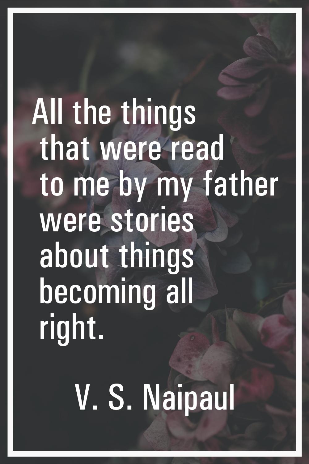 All the things that were read to me by my father were stories about things becoming all right.