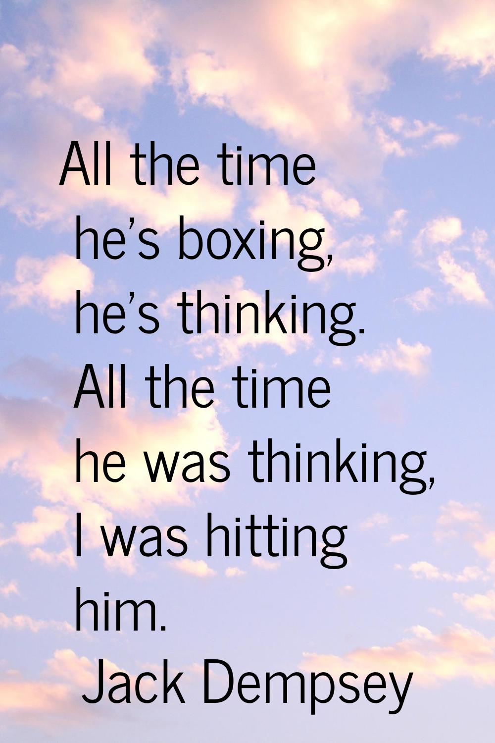 All the time he's boxing, he's thinking. All the time he was thinking, I was hitting him.