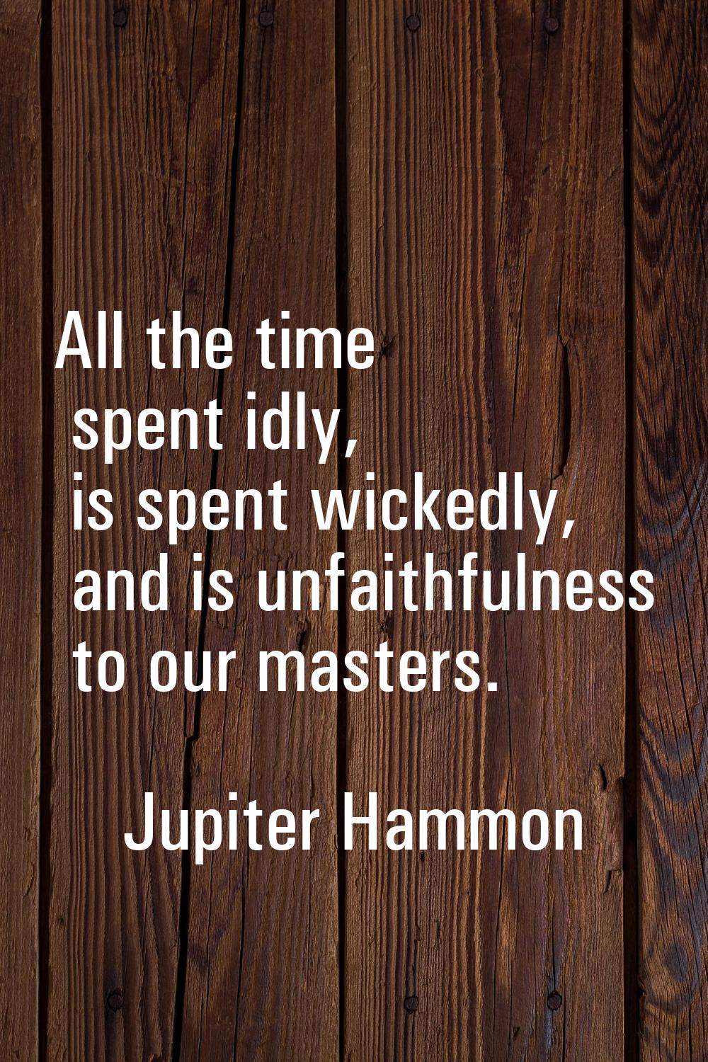 All the time spent idly, is spent wickedly, and is unfaithfulness to our masters.