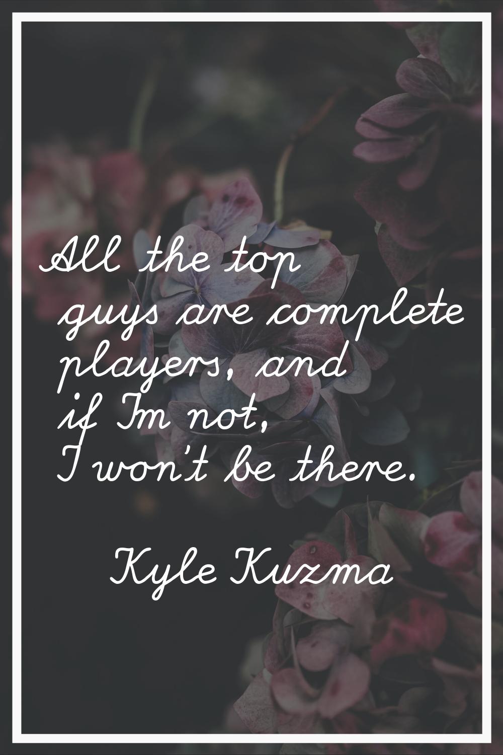 All the top guys are complete players, and if I'm not, I won't be there.