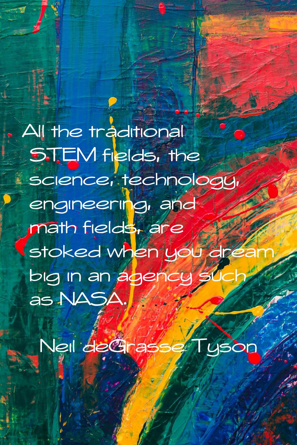 All the traditional STEM fields, the science, technology, engineering, and math fields, are stoked 