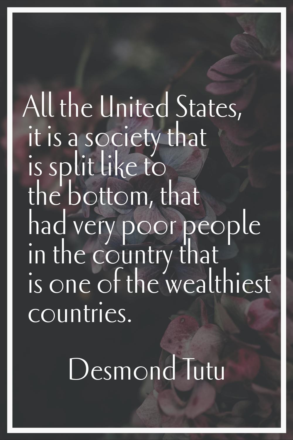 All the United States, it is a society that is split like to the bottom, that had very poor people 