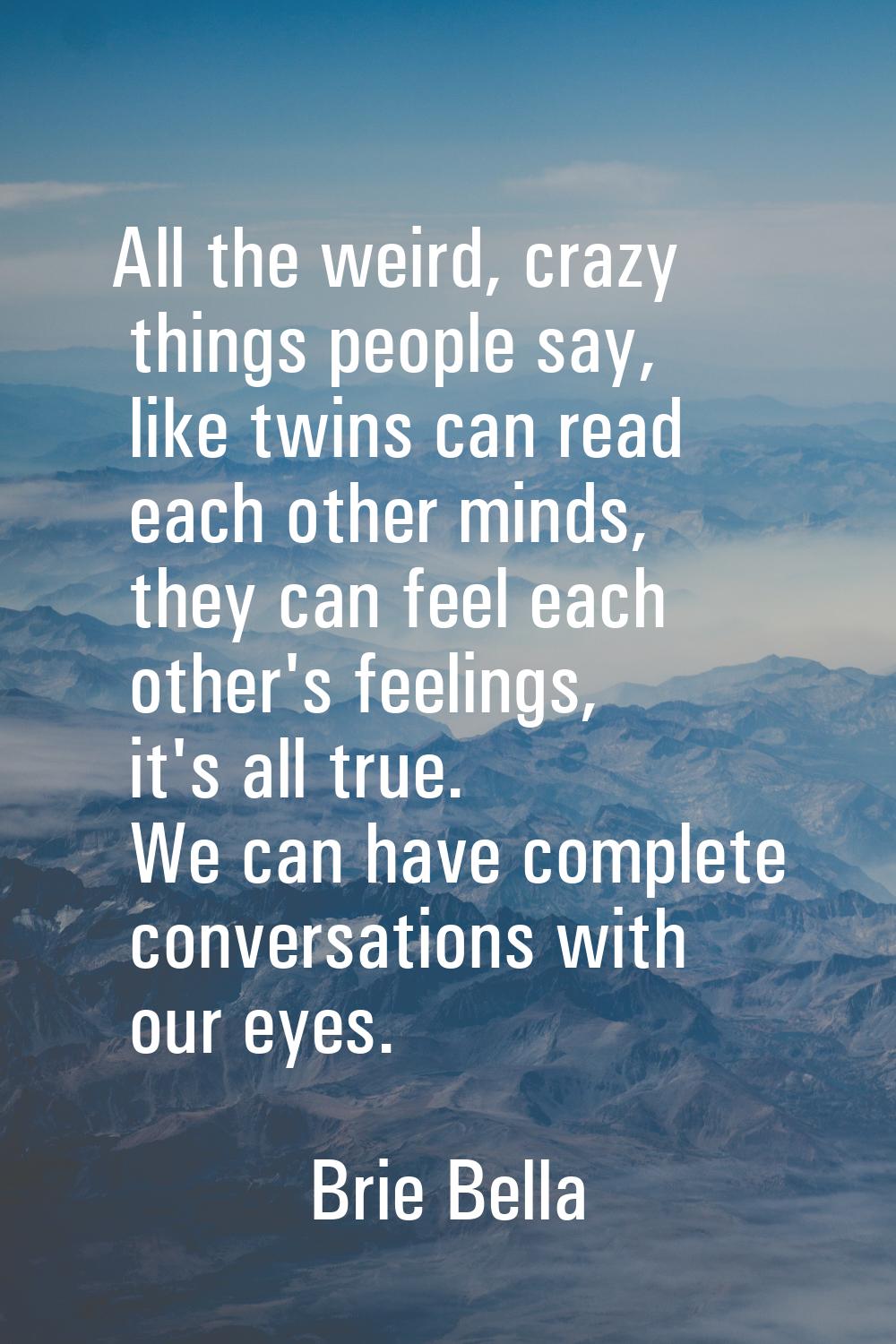 All the weird, crazy things people say, like twins can read each other minds, they can feel each ot