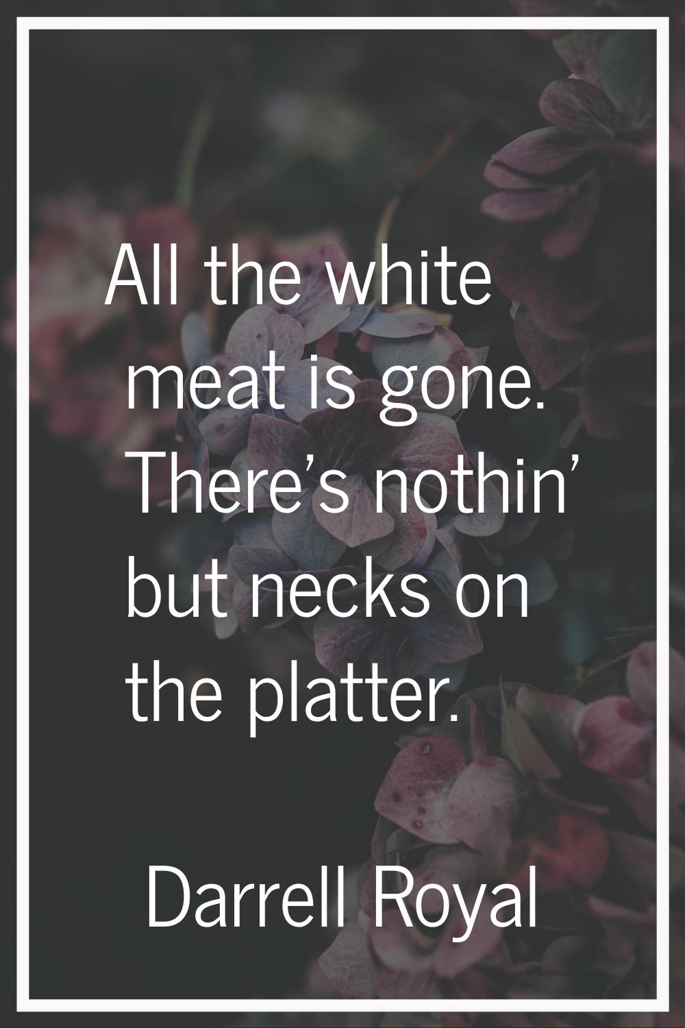 All the white meat is gone. There's nothin' but necks on the platter.