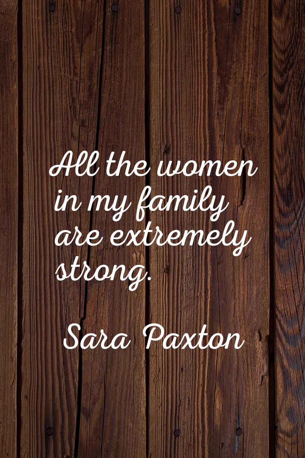All the women in my family are extremely strong.