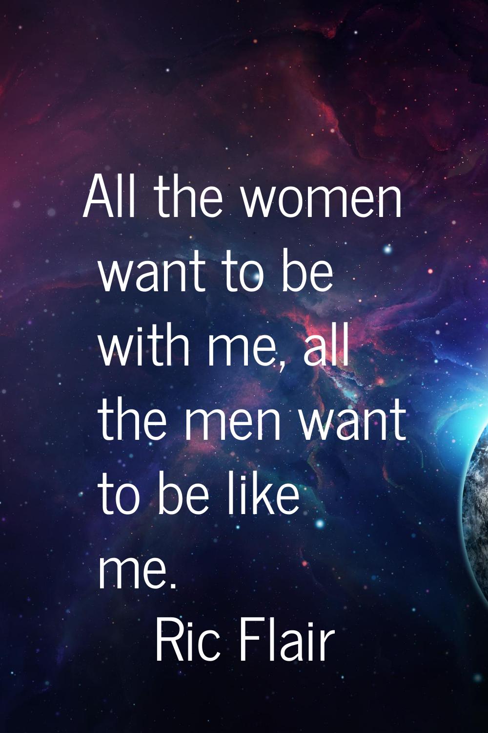 All the women want to be with me, all the men want to be like me.