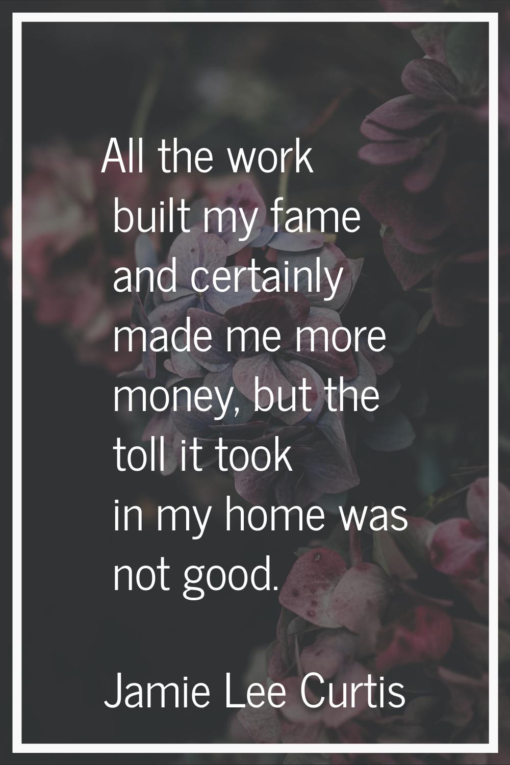 All the work built my fame and certainly made me more money, but the toll it took in my home was no