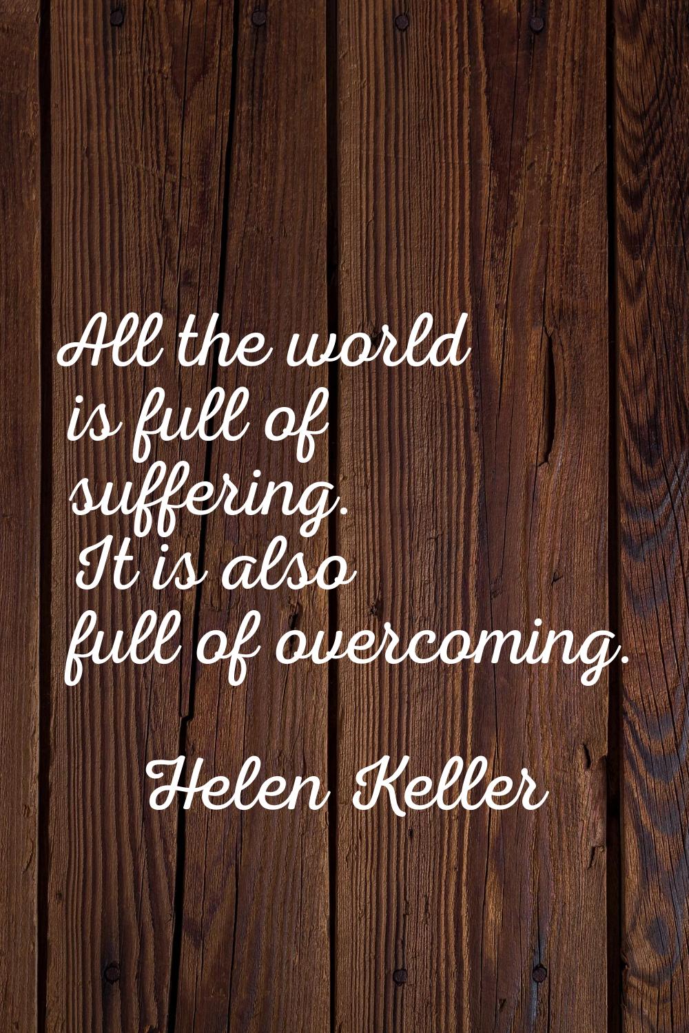 All the world is full of suffering. It is also full of overcoming.