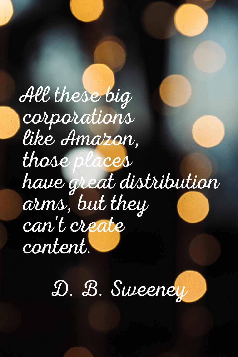 All these big corporations like Amazon, those places have great distribution arms, but they can't c
