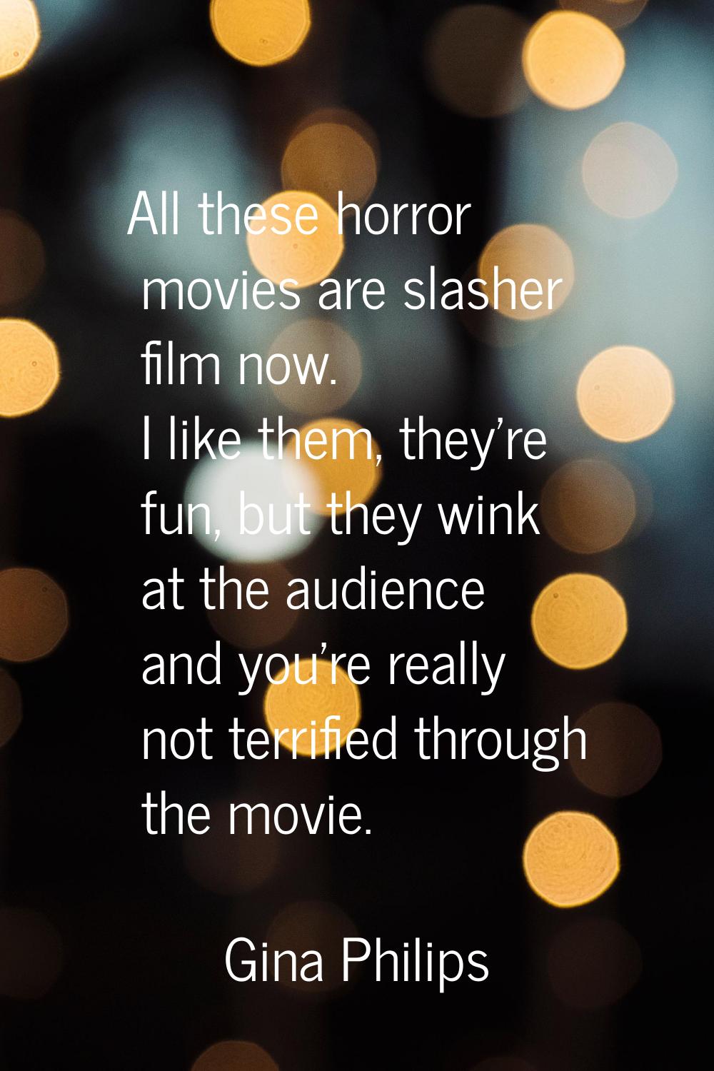 All these horror movies are slasher film now. I like them, they're fun, but they wink at the audien