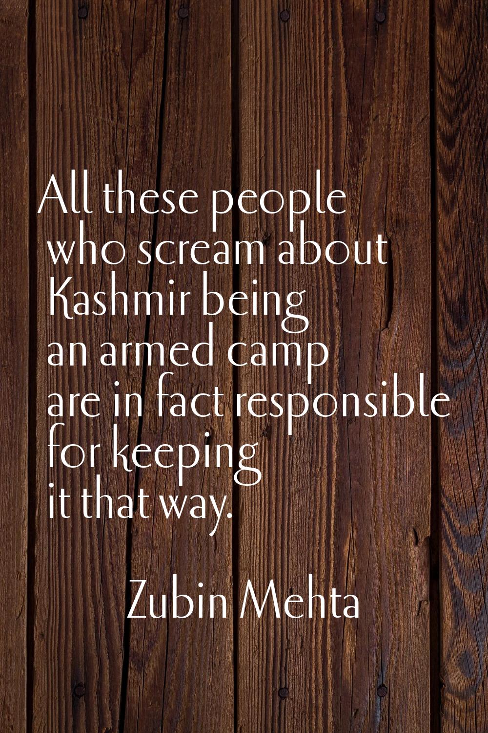 All these people who scream about Kashmir being an armed camp are in fact responsible for keeping i