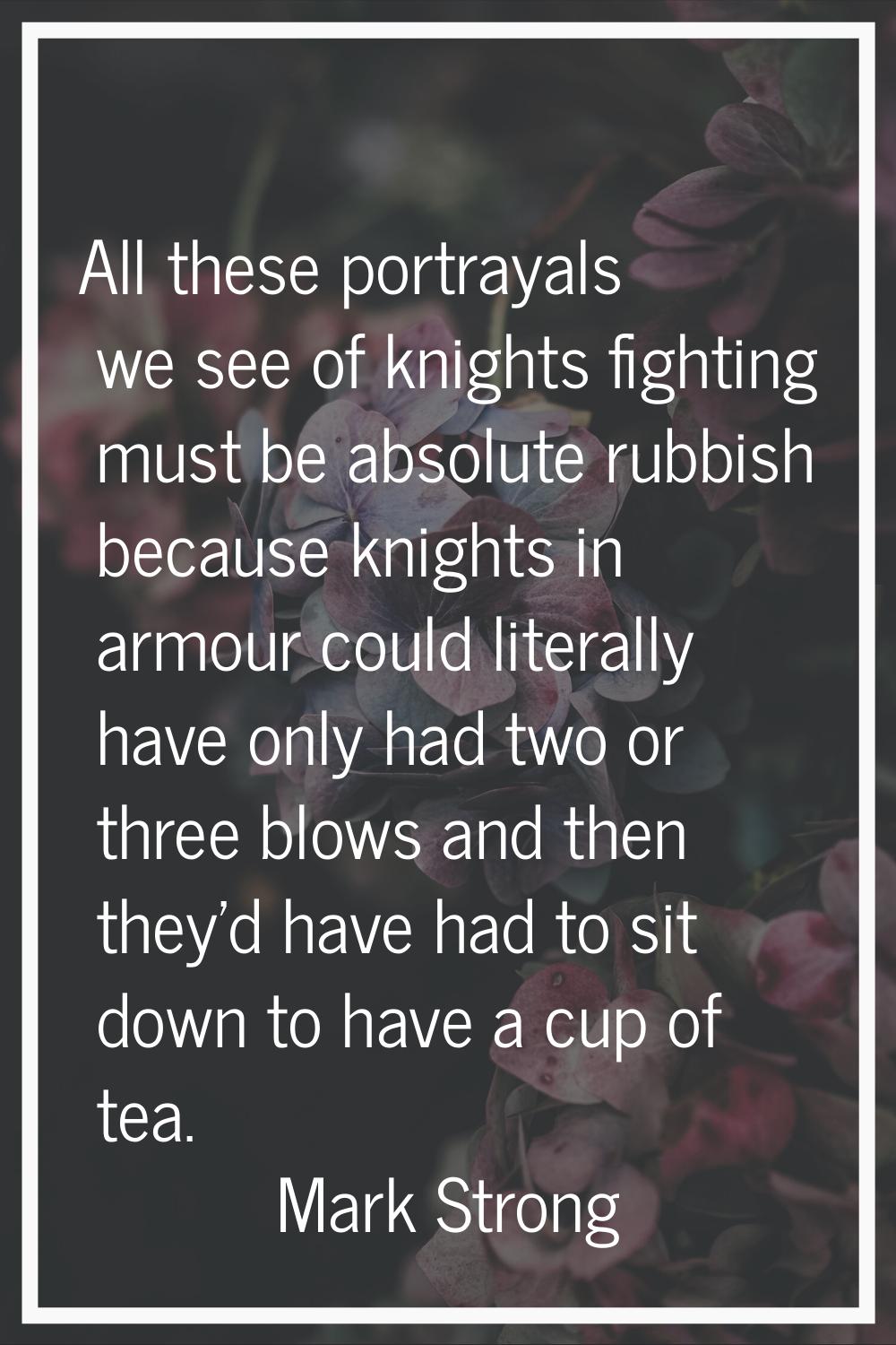 All these portrayals we see of knights fighting must be absolute rubbish because knights in armour 
