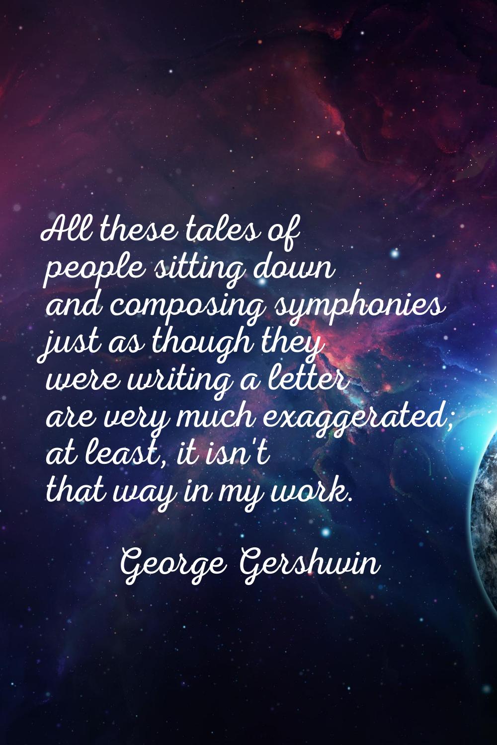 All these tales of people sitting down and composing symphonies just as though they were writing a 
