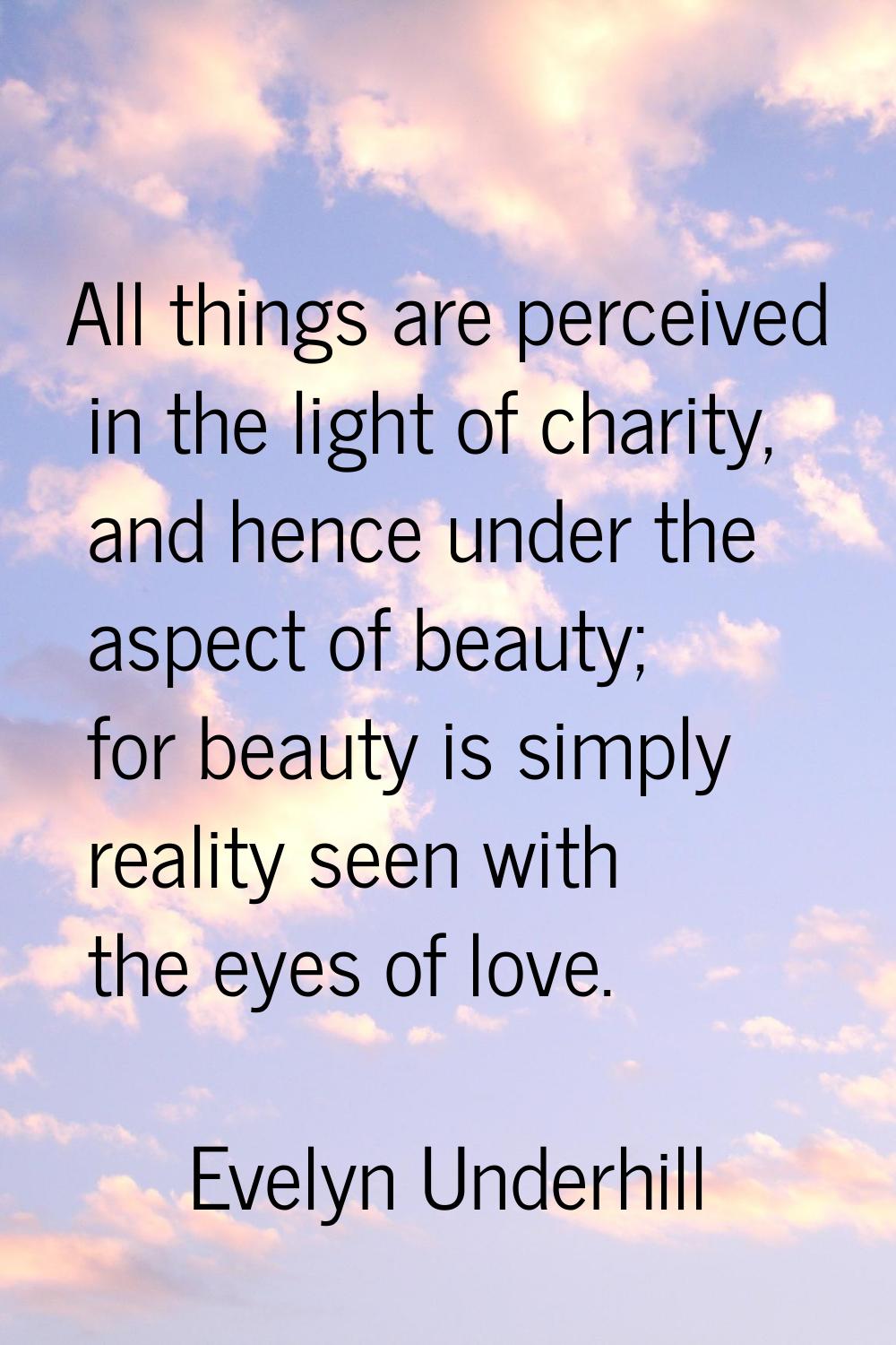 All things are perceived in the light of charity, and hence under the aspect of beauty; for beauty 